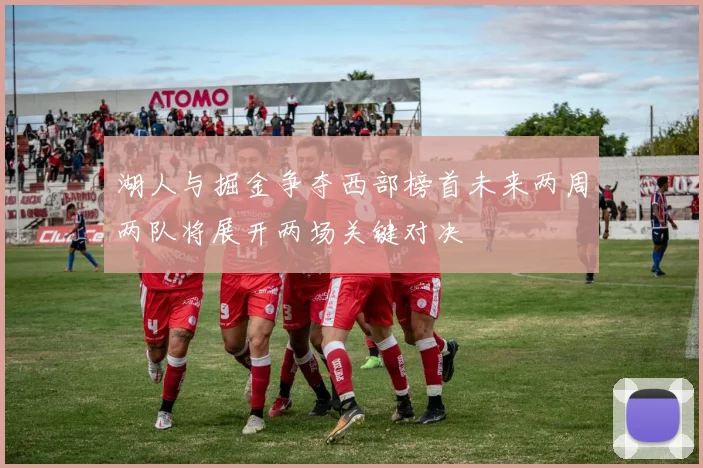 湖人与掘金争夺西部榜首未来两周两队将展开两场关键对决