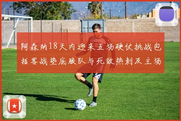 阿森纳18天内迎来五场硬仗挑战包括客战垫底狼队与死敌热刺及主场对阵车子