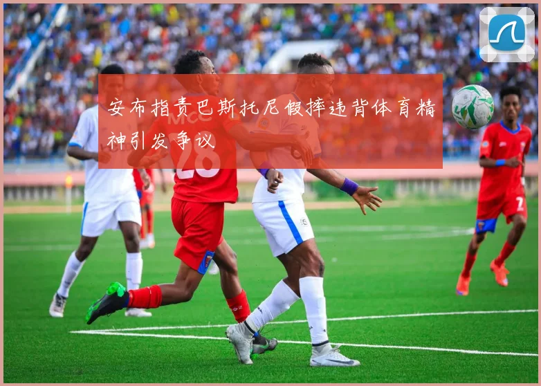 安布指责巴斯托尼假摔违背体育精神引发争议