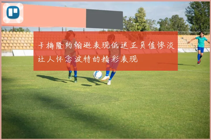 卡梅隆约翰逊表现低迷正负值惨淡让人怀念波特的精彩表现