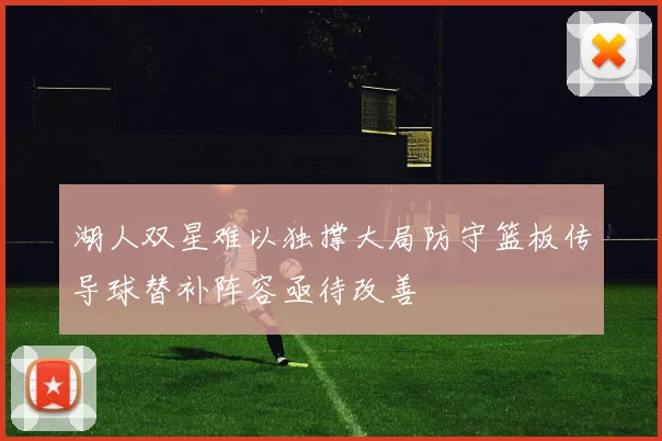 湖人双星难以独撑大局防守篮板传导球替补阵容亟待改善