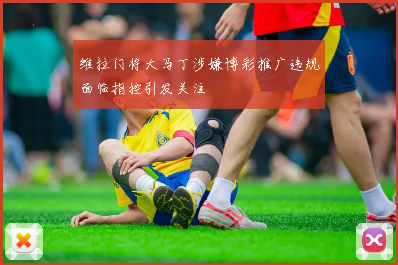 维拉门将大马丁涉嫌博彩推广违规面临指控引发关注