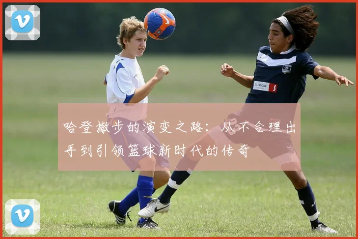 哈登撤步的演变之路：从不合理出手到引领篮球新时代的传奇