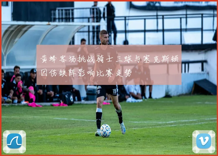 黄蜂客场挑战骑士三球与塞克斯顿因伤缺阵影响比赛走势