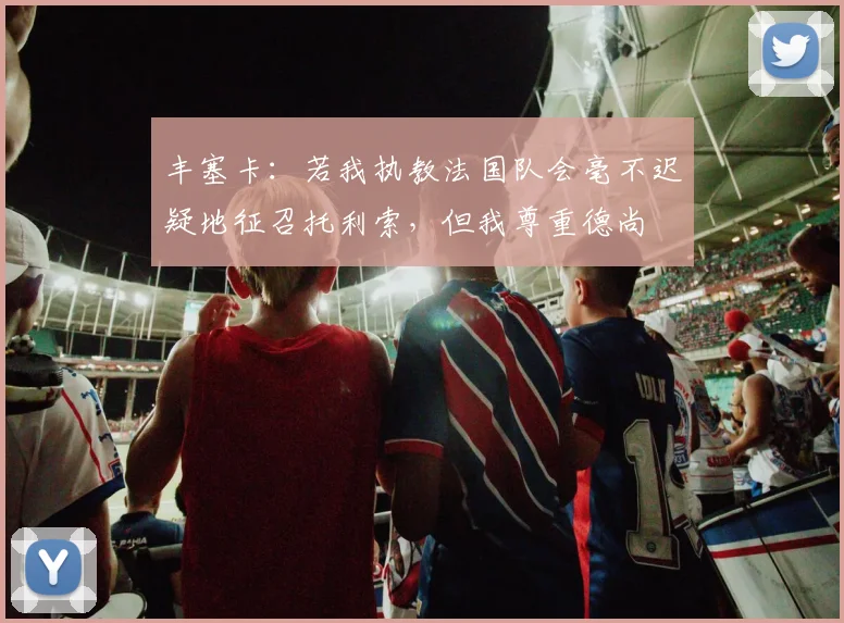 丰塞卡：若我执教法国队会毫不迟疑地征召托利索，但我尊重德尚