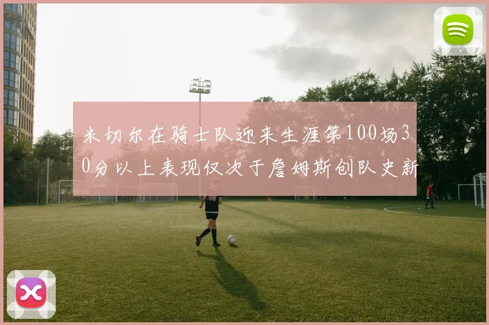 米切尔在骑士队迎来生涯第100场30分以上表现仅次于詹姆斯创队史新纪录