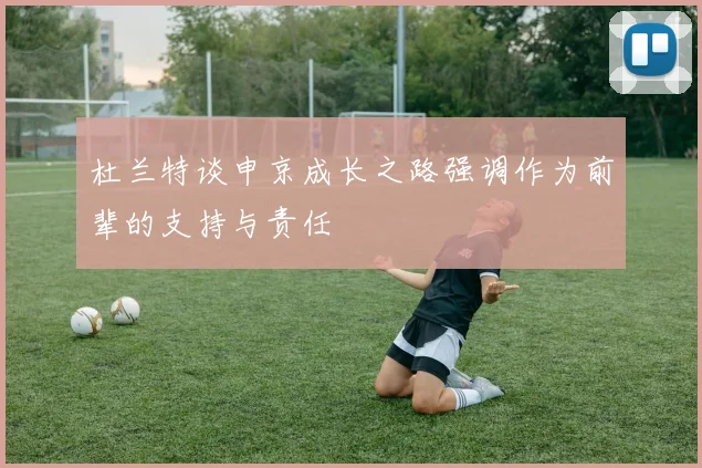 杜兰特谈申京成长之路强调作为前辈的支持与责任