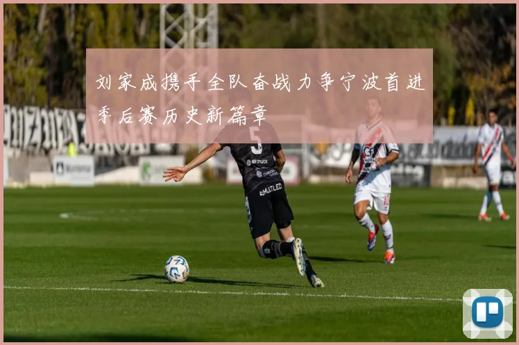 刘家成携手全队奋战力争宁波首进季后赛历史新篇章