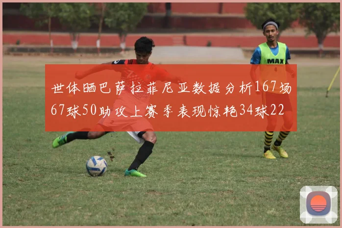 世体晒巴萨拉菲尼亚数据分析167场67球50助攻上赛季表现惊艳34球22助