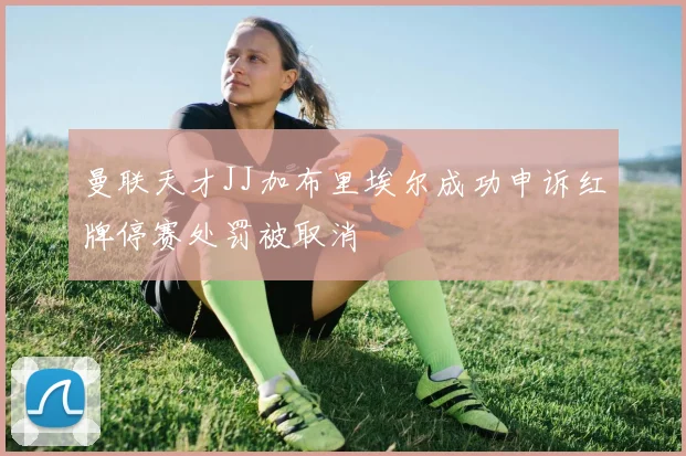 曼联天才JJ加布里埃尔成功申诉红牌停赛处罚被取消