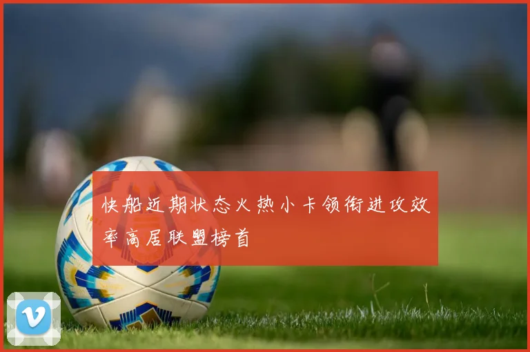 快船近期状态火热小卡领衔进攻效率高居联盟榜首