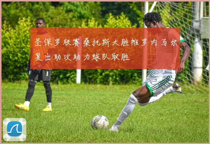 圣保罗联赛桑托斯大胜维罗内马尔复出助攻助力球队取胜