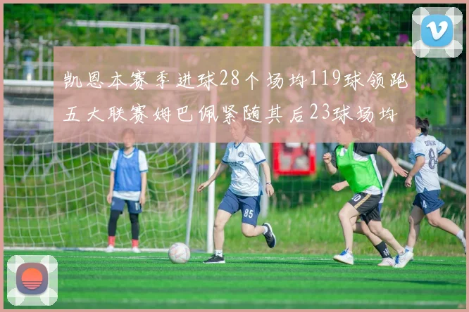 凯恩本赛季进球28个场均119球领跑五大联赛姆巴佩紧随其后23球场均115球
