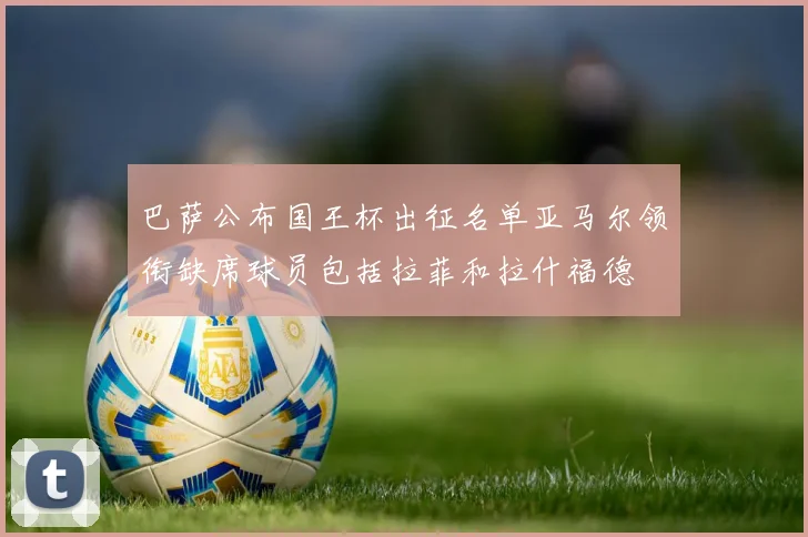 巴萨公布国王杯出征名单亚马尔领衔缺席球员包括拉菲和拉什福德