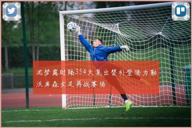 沈梦露时隔354天复出替补登场为勒沃库森女足再战赛场