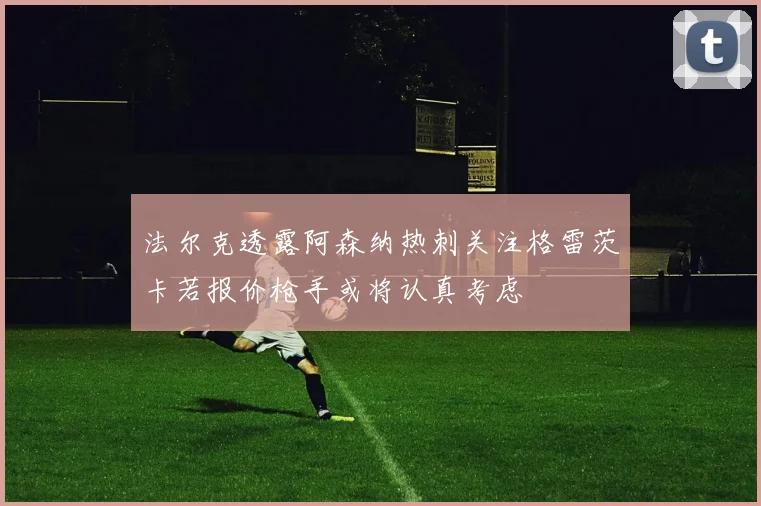 法尔克透露阿森纳热刺关注格雷茨卡若报价枪手或将认真考虑