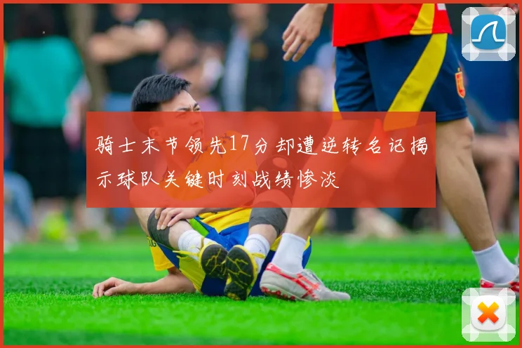 骑士末节领先17分却遭逆转名记揭示球队关键时刻战绩惨淡