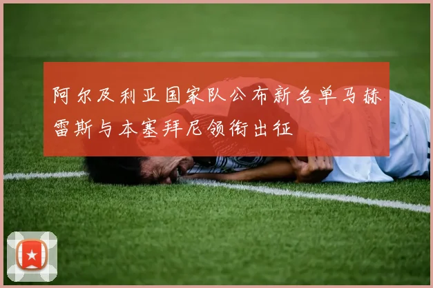 阿尔及利亚国家队公布新名单马赫雷斯与本塞拜尼领衔出征
