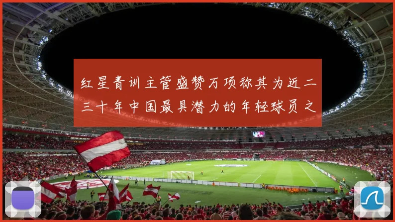 红星青训主管盛赞万项称其为近二三十年中国最具潜力的年轻球员之一