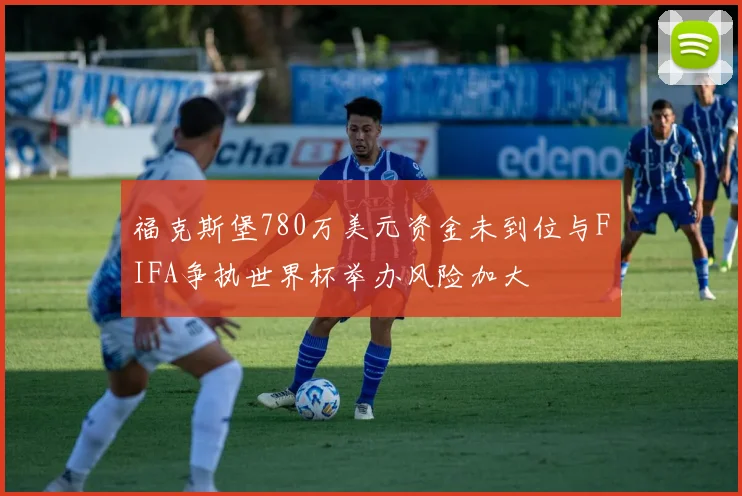 福克斯堡780万美元资金未到位与FIFA争执世界杯举办风险加大