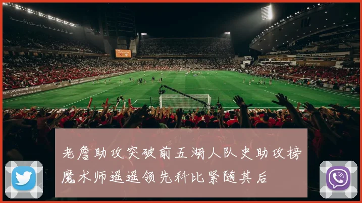 老詹助攻突破前五湖人队史助攻榜魔术师遥遥领先科比紧随其后