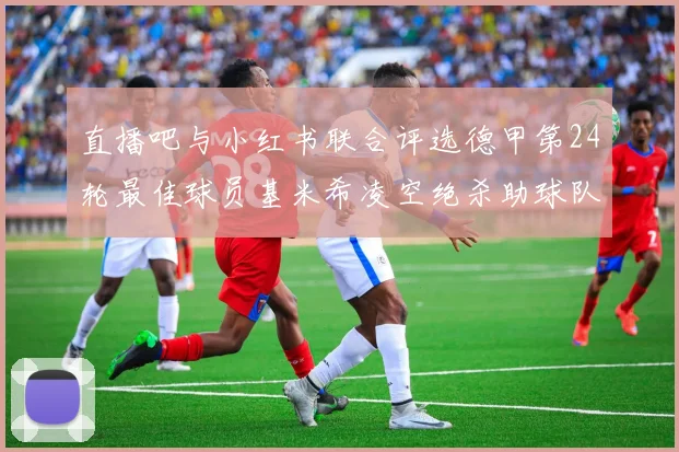 直播吧与小红书联合评选德甲第24轮最佳球员基米希凌空绝杀助球队赢得国家德比