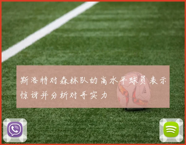 斯洛特对森林队的高水平球员表示惊讶并分析对手实力