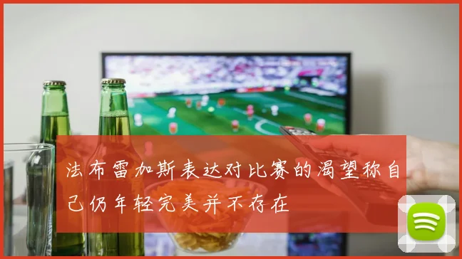 法布雷加斯表达对比赛的渴望称自己仍年轻完美并不存在