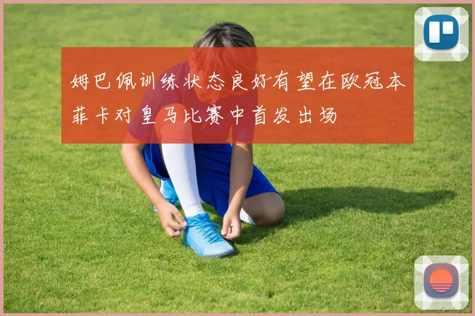 姆巴佩训练状态良好有望在欧冠本菲卡对皇马比赛中首发出场