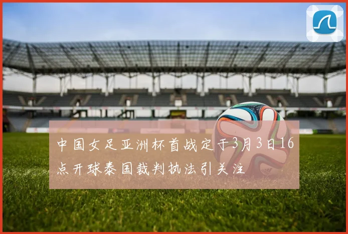 中国女足亚洲杯首战定于3月3日16点开球泰国裁判执法引关注