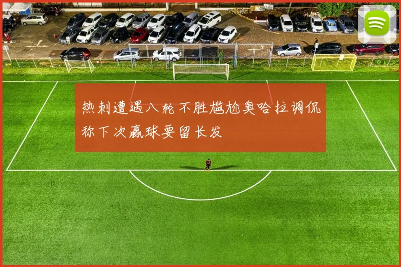 热刺遭遇八轮不胜尴尬奥哈拉调侃称下次赢球要留长发