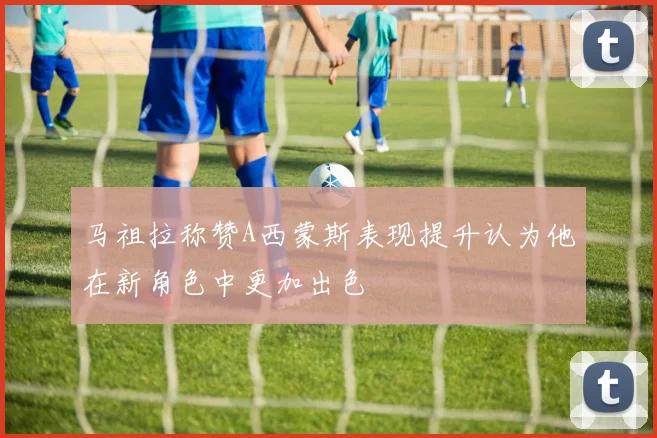 马祖拉称赞A西蒙斯表现提升认为他在新角色中更加出色