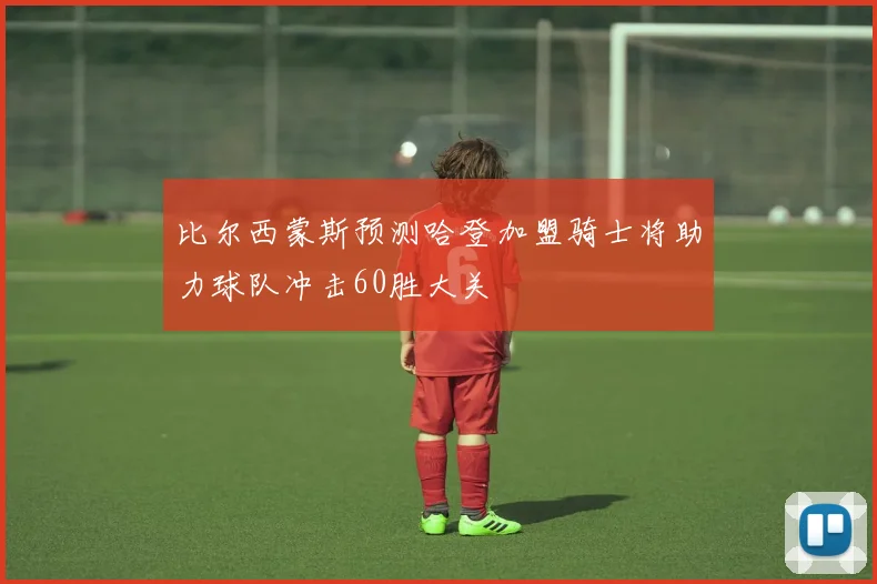 比尔西蒙斯预测哈登加盟骑士将助力球队冲击60胜大关